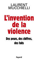 L'invention de la violence. Des peurs, des chiffres et des faits, des peurs, des chiffres, des faits