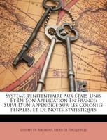 Système Pénitentiaire Aux États-Unis Et De Son Application En France, Suivi D'un Appendice Sur Les Colonies Pénales, Et De Notes Statistiques