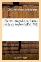 Électre , tragédie en 5 actes, imitée de Sophocle, par M. de Rochefort,
