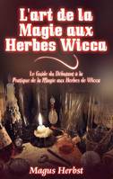 L'art de la magie aux herbes wicca, Le guide du débutant à la pratique de la magie aux herbes de wicca