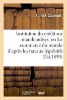 Institution du crédit sur marchandises, ou Le commerce du monde d'après les travaux législatifs, règlements d'administration publique : les warrants français, Traité  sur les courtiers de commerce