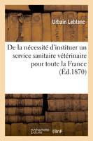 De la nécessité d'instituer un service sanitaire vétérinaire pour toute la France, ayant pour objet d'étudier, de prévenir et de combattre les enzooties et les épizooties