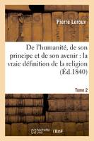 De l'humanité, de son principe et de son avenir  où se trouve exposée la vraie définition  Tome 2, de la religion & où l'on explique le sens, la suite & l'enchaînement du mosaïsme & du christianisme.