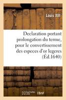 Declaration du Roy, portant prolongation du terme pour le convertissement des especes d'or legeres, en especes d'or de poids, jusques au dernier decembre 1640