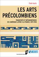 Les arts précolombiens, Transferts et métamorphoses de l’Amérique latine à la France, 1875-1945