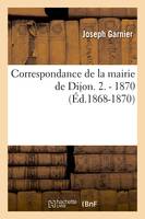 Correspondance de la mairie de Dijon. 2. - 1870 (Éd.1868-1870)