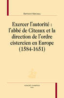 Exercer l'autorité - l'abbé de Cîteaux et la direction de l'ordre cistercien en Europe, 1584-1651