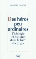 Des héros peu ordinaires - Théologie et histoire dans le livre des Juges, théologie et histoire dans le livre des Juges