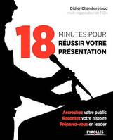 18 minutes pour réussir votre présentation, Accrochez votre public, racontez votre histoire, préparez-vous en leader