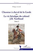 Chasseur à cheval de la Garde, ou La vie héroïque du colonel J. B. Varéliaud - Tome 2