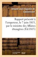 Rapport présenté à l'empereur, le 7 juin 1815, par le ministre des Affaires étrangères, , et communiqué par les ordres de Sa Majesté aux deux Chambres, le 16 du même mois