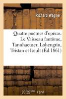 Quatre poèmes d'opéras. Le Vaisseau fantôme, Tannhaeuser, Lohengrin, Tristan et Iseult, Traduit de l'allemand, précédés d'une Lettre sur la musique