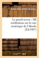 Le grand oeuvre : XII méditations sur la voie ésotérique de l'Absolu