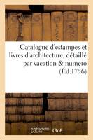Catalogue d'estampes et livres d'architecture, détaillé par vacation & numero, dont la vente, se fera au plus offrant & dernier encherisseur, le mercredi 1 décembre & jours suivans 1756