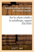 Rapport fait au jury central de l'Exposition des produits de l'industrie française de l'année 1819, sur les objets relatifs à la métallurgie