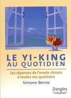 Le Yi-king au quotidien - les réponses de l'oracle chinois à toutes vos questions, les réponses de l'oracle chinois à toutes vos questions