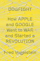 Dogfight, How Apple And Google Went To War And Started A Revolution