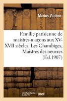 Famille parisienne de maistres-maçons aux XV, XVI, XVII siècles. Les Chambiges, Maistres des oeuvres, architectes des cathédrales de Beauvais, Sens, Troyes