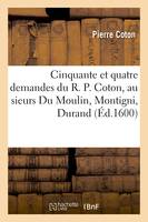 Cinquante et quatre demandes du R. P. Coton, au sieurs Du Moulin, Montigni, Durand, Gigord, Soulas, , et autres ministres de la Religion prétendue réformée...