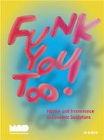 Funk You Too!: Humor and Irreverence in Ceramic Sculpture /anglais