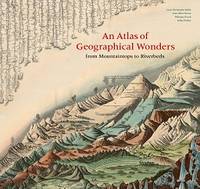 An Atlas of Geographical Wonders From Mountaintops to Riverbeds /anglais