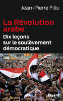 LA REVOLUTION ARABE - DIX LECONS SUR LE SOULEVEMENT DEMOCRATIQUE, Dix leçons sur le soulèvement démocratique