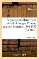 Registres consulaires de la ville de Limoges. Tome 1, Premier registre, 1e partie, 1502-1552