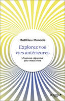 Explorez vos vies antérieures, L'hypnose régressive pour vivre mieux