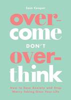 Overcome Don't Overthink, How to Ease Anxiety and Stop Worry Taking Over Your Life