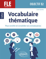 FLE (Français langue étrangère). Objectif B2. Vocabulaire thématique. Cahier pour enrichir et consolider ses connaissances avec exercices corrigés.