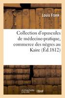Collection d'opuscules de médecine-pratique, avec un mémoire sur le commerce des nègres au Kaire