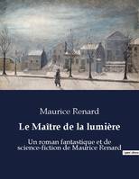 Le Maître de la lumière, Un roman fantastique et de science-fiction de Maurice Renard