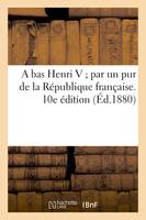 A bas Henri V par un pur de la République française. 10e édition