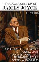 The Classic Collection of James Joyce. Illustrated, A Portrait of the Artist as a Young Man, Ulysses, Dubliners, Epiphanies, Exiles, Poetry and others