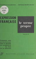 L'expression française : le terme propre, Fascicule B. Comment vous perfectionner dans le domaine du vocabulaire, du style, de la réflexion