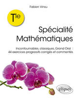 Terminale – Spécialité Mathématiques, Incontournables, classiques, grand oral : 44 exercices progressifs corrigés et commentés