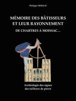 Mémoire des bâtisseurs et leur rayonnement. De Chartres à Moissac..., Archéologie des signes des tailleurs de pierre