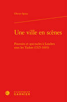 Une ville en scènes, Pouvoirs et spectacles à Londres sous les Tudor (1525-1603)