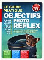 Le guide pratique objectifs photo reflex, Comment les choisir, les utiliser, les optimiser et les entretenir.