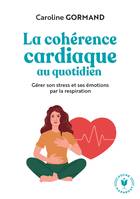Le guide de la cohérence cardiaque au quotidien, Gérer son stress et ses émotions par la respiration