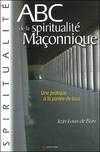 ABC DE LA SPIRITUALITE MACONNIQUE : UNE PRATIQUE A LA PORTEE DE TOUS, une pratique à la portée de tous