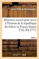 Mémoires secrets pour servir à l'histoire de la république des lettres en France depuis 1762, jusqu'à nos jours ou Journal d'un observateur. Tome 1