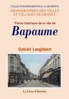 Précis historique sur la ville de Bapaume - origine de la cité, personnages célèbres, monuments, coutumes, institutions, etc., origine de la cité, personnages célèbres, monuments, coutumes, institutions, etc.