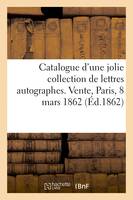 Catalogue d'une jolie collection de lettres autographes. Vente, Paris, 8 mars 1862