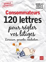 Consommateurs 2017 / 120 lettres pour régler vos litiges : livraison, garantie, résiliation...