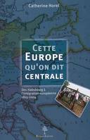 Cette Europe qu'on dit centrale - Des Habsbourg à l'intégration européenne 1815-2004, des Habsbourg à l'intégration européenne, 1815-2004