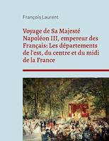 Voyage de Sa Majesté Napoléon III, empereur des Français: Les départements de l'est, du centre et du midi de la France, chronique des visites politiques de Napoléon III en province