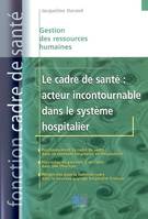 Le cadre de santé : acteur incontournable dans le système hospitalier, acteur incontournable dans le système hospitalier