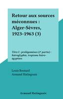 Retour aux sources méconnues : Alger-Sèvres, 1923-1963 (3), Titre I : prolégomènes (2e partie) : hiéroglyphie, tropisme hiéro-égyptien: