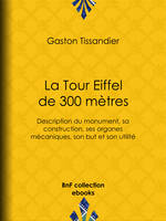 La Tour Eiffel de 300 mètres, Description du monument, sa construction, ses organes mécaniques, son but et son utilité